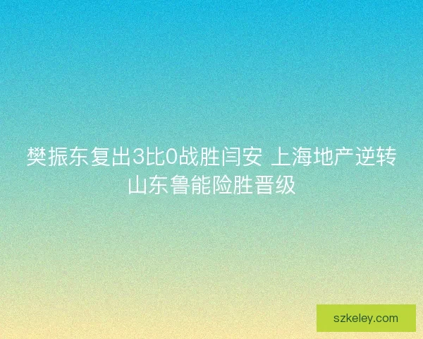 樊振东复出3比0战胜闫安 上海地产逆转山东鲁能险胜晋级
