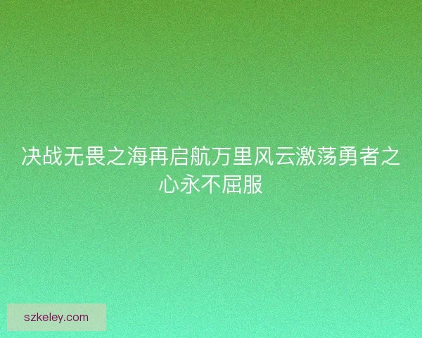 决战无畏之海再启航万里风云激荡勇者之心永不屈服