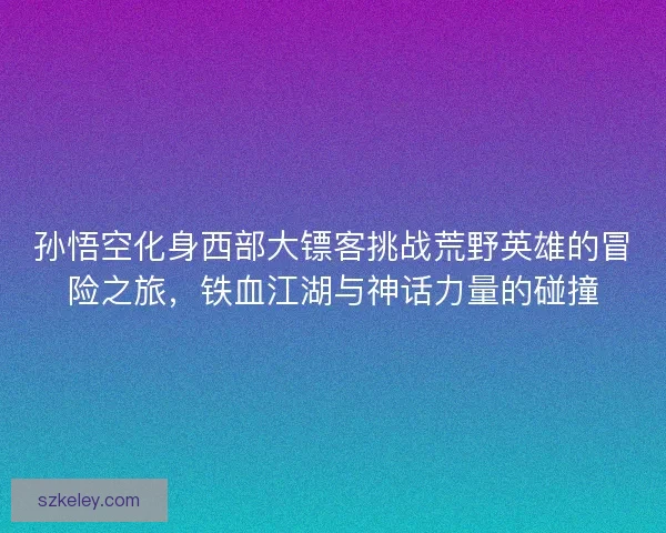孙悟空化身西部大镖客挑战荒野英雄的冒险之旅，铁血江湖与神话力量的碰撞