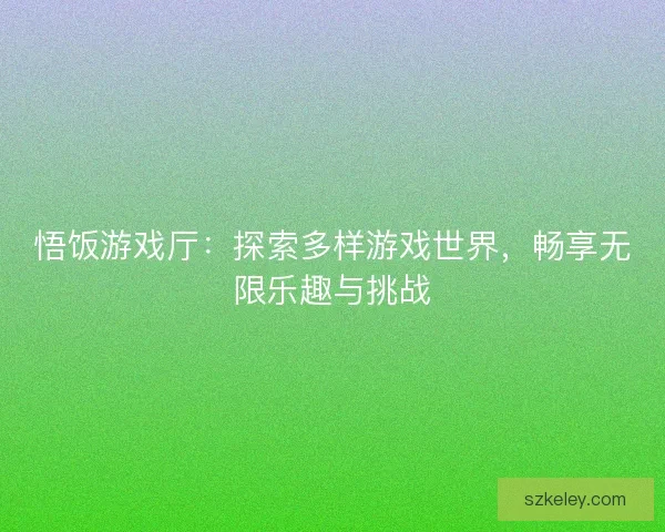 悟饭游戏厅：探索多样游戏世界，畅享无限乐趣与挑战