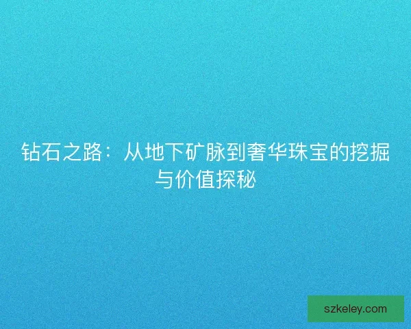 钻石之路：从地下矿脉到奢华珠宝的挖掘与价值探秘