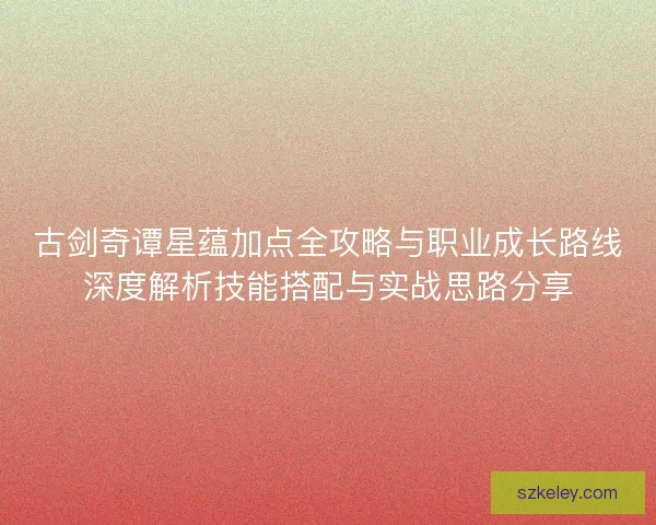 古剑奇谭星蕴加点全攻略与职业成长路线深度解析技能搭配与实战思路分享