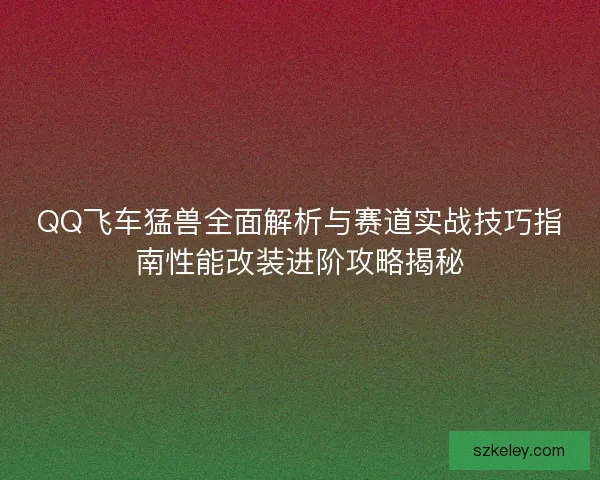 QQ飞车猛兽全面解析与赛道实战技巧指南性能改装进阶攻略揭秘