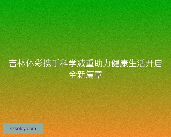 吉林体彩携手科学减重助力健康生活开启全新篇章