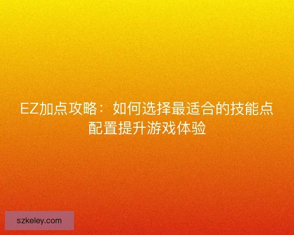 EZ加点攻略：如何选择最适合的技能点配置提升游戏体验
