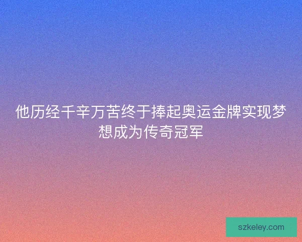 他历经千辛万苦终于捧起奥运金牌实现梦想成为传奇冠军