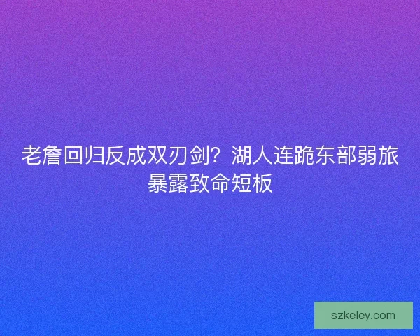 老詹回归反成双刃剑？湖人连跪东部弱旅暴露致命短板