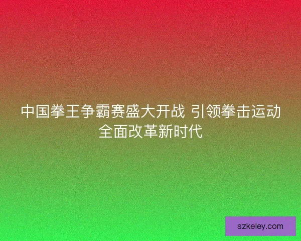中国拳王争霸赛盛大开战 引领拳击运动全面改革新时代