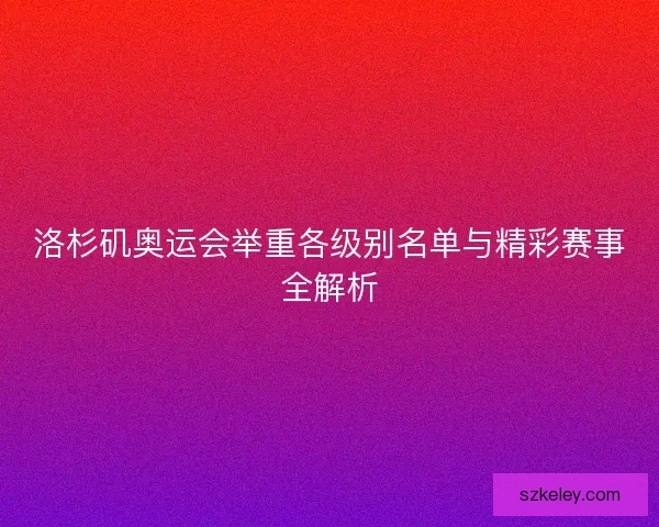 洛杉矶奥运会举重各级别名单与精彩赛事全解析