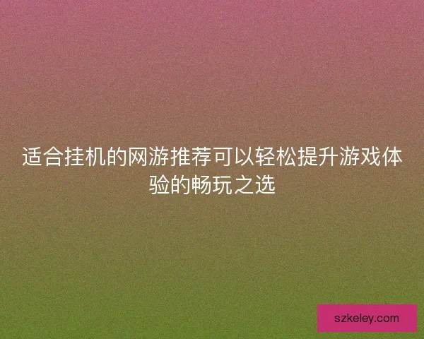 适合挂机的网游推荐可以轻松提升游戏体验的畅玩之选