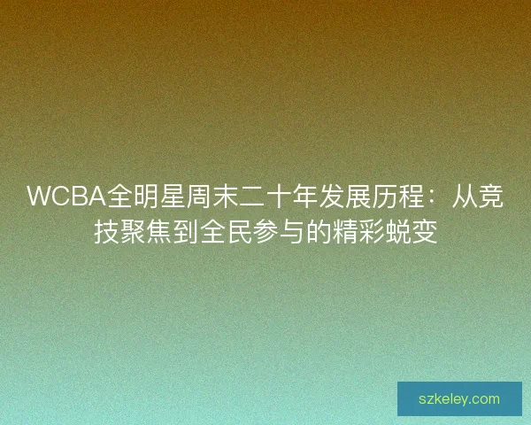 WCBA全明星周末二十年发展历程：从竞技聚焦到全民参与的精彩蜕变