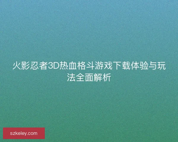 火影忍者3D热血格斗游戏下载体验与玩法全面解析