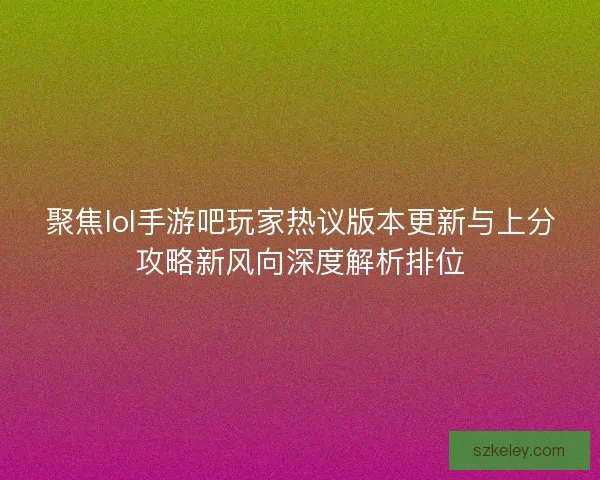 聚焦lol手游吧玩家热议版本更新与上分攻略新风向深度解析排位