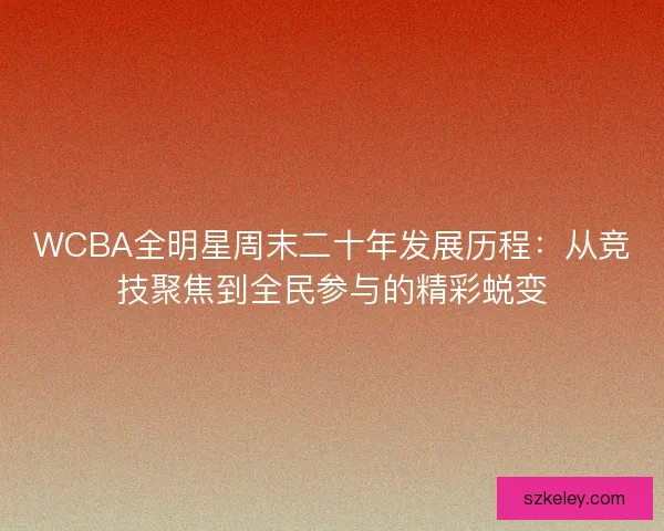 WCBA全明星周末二十年发展历程：从竞技聚焦到全民参与的精彩蜕变