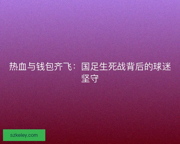 热血与钱包齐飞：国足生死战背后的球迷坚守