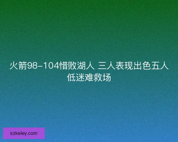 火箭98-104惜败湖人 三人表现出色五人低迷难救场
