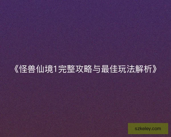 《怪兽仙境1完整攻略与最佳玩法解析》