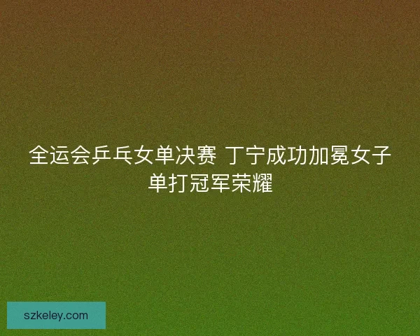 全运会乒乓女单决赛 丁宁成功加冕女子单打冠军荣耀
